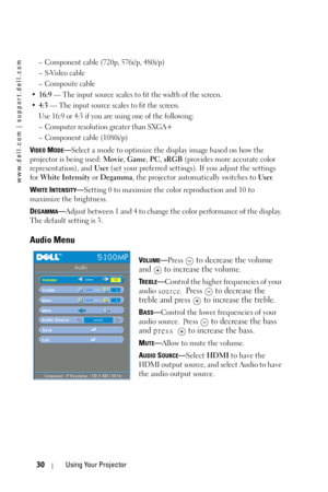 Page 30www.dell.com | support.dell.com
30Using Your Projector
– Component cable (720p, 576i/p, 480i/p) 
–S-Video cable
– Composite cable
•
16:9 — The input source scales to fit the width of the screen.
•
4:3 — The input source scales to fit the screen.
Use 16:9 or 4:3 if you are using one of the following:
– Computer resolution greater than SXGA+
– Component cable (1080i/p)
VIDEO MODE—Select a mode to optimize the display image based on how the 
projector is being used: Movie, Game, PC, sRGB (provides more...