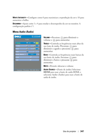 Page 347Uso do projetor347
WHITE INTENSITY—Configure como 0 para maximizar a reprodução da cor e 10 para 
aumentar o brilho.
D
EGAMMA—Ajuste entre 1 e 4 para mudar o desempenho da cor no monitor. A 
configuração padrão é 3.
Menu Audio (Áudio)
VOLUME—Pressione  para diminuir o 
volume e   para aumentar.
TREBLE—Controla as freqüências mais altas da 
sua fonte de áudio. 
Pressione  para 
diminuir o agudo e 
pressione  para 
aumentar.
BASS—Controla as freqüências mais baixas da 
sua fonte de áudio. Pressione 
 para...