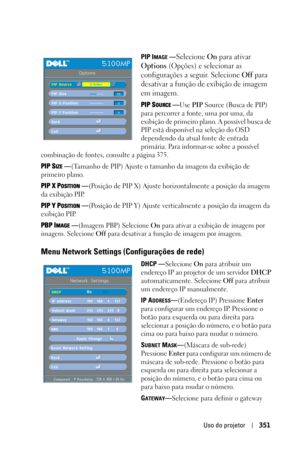 Page 351Uso do projetor351
PIP IMAGE —Selecione On para ativar 
Options (Opções) e selecionar as 
configurações a seguir. Selecione 
Off para 
desativar a função de exibição de imagem 
em imagem.
PIP SOURCE —Use PIP Source (Busca de PIP) 
para percorrer a fonte, uma por uma, da 
exibição de primeiro plano. A possível busca de 
PIP está disponível na seleção do OSD 
dependendo da atual fonte de entrada 
primária. Para informar-se sobre a possível 
combinação de fontes, consulte a página 375. 
PIP S
IZE —(Tamanho...