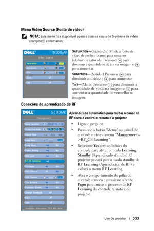 Page 353Uso do projetor353
Menu Video Source (Fonte de vídeo)
 NOTA: Este menu fica disponível apenas com os sinais de S-vídeo e de vídeo 
(composto) conectados.
S
ATURATION—(Saturação) Mude a fonte de 
vídeo de preto e branco para uma cor 
totalmente saturada. Pressione   para 
diminuir a quantidade de cor na imagem e   
para aumentar. 
S
HARPNESS—(Nitidez) Pressione  para 
diminuir a nitidez e   para aumentar.
TINT—(Matiz) Pressione  para diminuir a 
quantidade de verde na imagem e   para 
aumentar a...