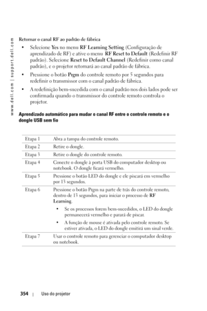 Page 354www.dell.com | support.dell.com
354Uso do projetor
Retornar o canal RF ao padrão de fábrica
• Selecione Ye s no menu RF Learning Setting (Configuração de 
aprendizado de RF) e ative o menu 
 RF Reset to Default (Redefinir RF 
padrão). Selecione 
Reset to Default Channel (Redefinir como canal 
padrão), e o projetor retornará ao canal padrão de fábrica. 
• Pressione o botão 
Prgm do controle remoto por 5 segundos para 
redefinir o transmissor com o canal padrão de fábrica. 
• A redefinição bem-sucedida com...