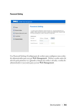 Page 361Uso do projetor361
Password Setting
Use Password Setting (Configuração de senha) para configurar uma senha 
do administrador para acessar 
Web Management.  Defina a senha antes de 
ativá-la pela primeira vez. Quando a função de senha é ativada, a senha do 
administrador é necessária para acessar 
Web Management.  