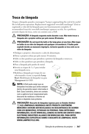 Page 367Solução de problemas do projetor367
Troca de lâmpada
Troque a lâmpada quando a mensagem Lamp is approaching the end of its useful 
life in full power operation. Replacement suggested! www.dell.com/lamps (Está se 
esgotando a vida útil da lâmpada para um funcionamento completo. É 
recomendável trocá-la! www.dell.com/lamps) aparecer na tela. Se o problema 
persistir depois da troca, entre em contato com a Dell.
 
PRECAUÇÃO: A lâmpada esquenta muito durante o uso. Não tente trocar a 
lâmpada até o projetor...