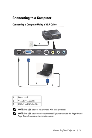 Page 9Connecting Your Projector9
Connecting to a Computer
Connecting a Computer Using a VGA Cable
 NOTE: The USB cable is not provided with your projector.
 
NOTE: The USB cable must be connected if you want to use the Page Up and 
Page Down features on the remote control. 1Po w e r  c o rd
2VGA to VGA cable
3USB-A to USB-B cable
1
2
3 