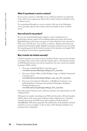 Page 1414Product Information Guide
www.dell.com | support.dell.com
What if I purchased a service contract?
If your service contract is with Dell, service will be provided to you under the 
terms of the service agreement. Please refer to that contract for details on how 
to obtain service.
If you purchased through us a service contract with one of our third-party 
service providers, please refer to that contract for details on how to obtain 
service. 
How will you fix my product?
We use new and refurbished parts...