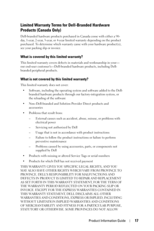 Page 17Product Information Guide17
Limited Warranty Terms for Dell-Branded Hardware 
Products (Canada Only)
Dell-branded hardware products purchased in Canada come with either a 90-
day, 1-year, 2-year, 3-year, or 4-year limited warranty depending on the product 
purchased. To determine which warranty came with your hardware product(s), 
see your packing slip or invoice. 
What is covered by this limited warranty?
This limited warranty covers defects in materials and workmanship in your—
our end-user...