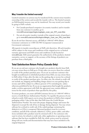 Page 21Product Information Guide21
May I transfer the limited warranty?
Limited warranties on systems may be transferred if the current owner transfers 
ownership of the system and records the transfer with us. The limited warranty 
on Dell-branded memory may not be transferred. You may record your transfer 
by going to Dell’s website.
• For Canada-purchased computers (in-country transfers) and to transfer 
from one customer to another, go to 
www.dell.ca/ca/en/gen/topics/segtopic_ccare_nav_013_ccare.htm
• For...