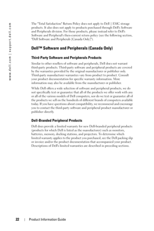 Page 2222Product Information Guide
www.dell.com | support.dell.com
The Total Satisfaction Return Policy does not apply to Dell | EMC storage 
products. It also does not apply to products purchased through Dells Software 
and Peripherals division. For those products, please instead refer to Dells 
Software and Peripherals then-current return policy (see the following section, 
Dell Software and Peripherals [Canada Only]). 
Dell™ Software and Peripherals (Canada Only)
Third-Party Software and Peripherals...