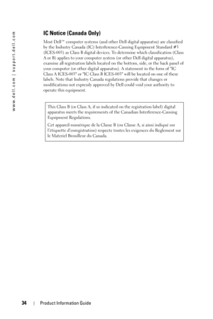 Page 3434Product Information Guide
www.dell.com | support.dell.com
IC Notice (Canada Only)
Most Dell™ computer systems (and other Dell digital apparatus) are classified 
by the Industry Canada (IC) Interference-Causing Equipment Standard #3 
(ICES-003) as Class B digital devices. To determine which classification (Class 
A or B) applies to your computer system (or other Dell digital apparatus), 
examine all registration labels located on the bottom, side, or the back panel of 
your computer (or other digital...