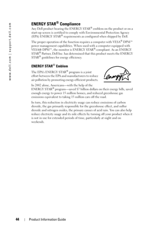 Page 4444Product Information Guide
www.dell.com | support.dell.com
ENERGY STAR® Compliance
Any Dell product bearing the ENERGY STAR® emblem on the product or on a 
start-up screen is certified to comply with Environmental Protection Agency 
(EPA) ENERGY STAR
® requirements as configured when shipped by Dell. 
The proper operation of the function requires a computer with VESA
® DPM™ 
power management capabilities. When used with a computer equipped with 
VESA® DPM™, the monitor is ENERGY STAR
®-compliant. As an...