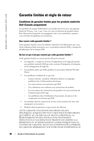 Page 5050Guide dinformations du produit
www.dell.com | support.dell.com
Garantie limitée et règle de retour
Conditions de garantie limitée pour les produits matériels 
Dell (Canada uniquement)
Les produits de marque Dell achetés au Canada sont livrés avec une garantie 
limité de 90 jours, 1 an, 2 ans, 3 ans, ou 4 ans en fonction du produit acheté. 
Pour déterminer la garantie accompagnant votre (vos) matériel(s), reportez-
vous à la fiche dexpédition ou à la facture. 
Que couvre cette garantie limitée ?
Cette...