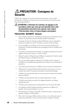 Page 6060Guide dinformations du produit
www.dell.com | support.dell.com
PRÉCAUTION : Consignes de 
Sécurité
Utilisez les consignes de sécurité suivantes afin dassurer votre sécurité 
personnelle et protéger votre projecteur et lenvironnement de travail contre 
tout dommage potentiel.
 ATTENTION : Lutilisation de contrôles, de réglages ou de 
procédures autres que ceux qui sont spécifiés dans cette 
documentation pourraient vous exposer à des risques 
délectrocution, et/ou à dautres dangers mécaniques....