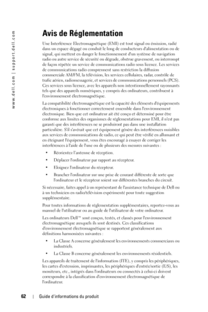 Page 6262Guide dinformations du produit
www.dell.com | support.dell.com
Avis de Réglementation
Une Interférence Electromagnétique (EMI) est tout signal ou émission, radié 
dans un espace dégagé ou conduit le long de conducteurs dalimentation ou de 
signal, qui mettent en danger le fonctionnement dun système de navigation 
radio ou autre service de sécurité ou dégrade, obstrue gravement, ou interrompt 
de façon répétée un service de communications radio sous licence. Les services 
de communications radio...