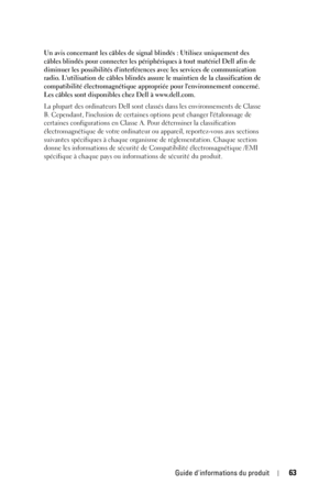 Page 63Guide dinformations du produit63
Un avis concernant les câbles de signal blindés : Utilisez uniquement des 
câbles blindés pour connecter les périphériques à tout matériel Dell afin de 
diminuer les possibilités dinterférences avec les services de communication 
radio. Lutilisation de câbles blindés assure le maintien de la classification de 
compatibilité électromagnétique appropriée pour lenvironnement concerné. 
Les câbles sont disponibles chez Dell à www.dell.com. 
La plupart des ordinateurs Dell...