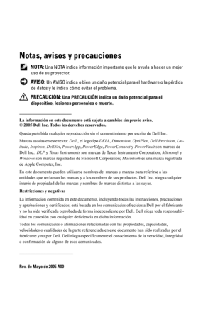 Page 68Notas, avisos y precauciones
 NOTA: Una NOTA indica información importante que le ayuda a hacer un mejor 
uso de su proyector.
 
AVISO: Un AVISO indica o bien un daño potencial para el hardware o la pérdida 
de datos y le indica cómo evitar el problema.
 
PRECAUCIÓN: Una PRECAUCIÓN indica un daño potencial para el 
dispositivo, lesiones personales o muerte. 
____________________
La información en este documento está sujeta a cambios sin previo aviso.
© 2005 Dell Inc. Todos los derechos reservados.
Queda...