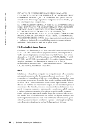 Page 8888Guia de Informações do Produto
www.dell.com | support.dell.com
IMPLÍCITAS DE COMERCIALIZAÇÃO E ADEQUAÇÃO A UMA 
FINALIDADE EM PARTICULAR, EM RELAÇÃO AO SOFTWARE E TODO 
O MATERIAL IMPRESSO QUE O ACOMPANHA.  Essa garantia limitada 
concede a você direitos legais específicos; você poderá ter outros direitos,  que 
irão variar de jurisdição para jurisdição.
EM NENHUMA CIRCUNSTÂNCIA A DELL OU SEUS FORNECEDORES 
SERÃO RESPONSÁVEIS POR QUAISQUER DANOS (INCLUINDO, SEM 
LIMITAÇÃO, DANOS POR PERDA DE LUCROS...