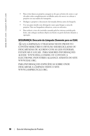 Page 9090Guia de Informações do Produto
www.dell.com | support.dell.com
• Para evitar danos ao projetor, assegure-se de que as lentes de zoom e o pé 
elevador estão completamente recolhidos antes de mover ou colocar o 
projetor em sua maleta de transporte. 
• Desligue o projetor e desconecte da tomada elétrica antes de limpá-lo.
• Use um pano úmido com detergente suave para limpar a caixa do 
projetor. Não use limpadores abrasivos, ceras ou solventes.
• Para reduzir o risco de incêndio causado pela luz intensa...