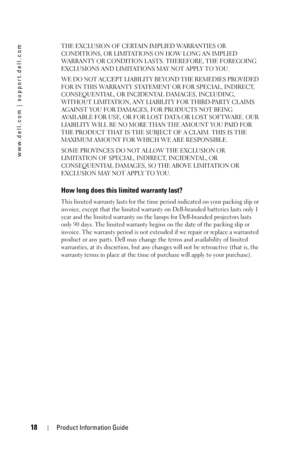 Page 1818Product Information Guide
www.dell.com | support.dell.com
THE EXCLUSION OF CERTAIN IMPLIED WARRANTIES OR 
CONDITIONS, OR LIMITATIONS ON HOW LONG AN IMPLIED 
WARRANTY OR CONDITION LASTS. THEREFORE, THE FOREGOING 
EXCLUSIONS AND LIMITATIONS MAY NOT APPLY TO YOU. 
WE DO NOT ACCEPT LIABILITY BEYOND THE REMEDIES PROVIDED 
FOR IN THIS WARRANTY STATEMENT OR FOR SPECIAL, INDIRECT, 
CONSEQUENTIAL, OR INCIDENTAL DAMAGES, INCLUDING, 
WITHOUT LIMITATION, ANY LIABILITY FOR THIRD-PARTY CLAIMS 
AGAINST YOU FOR...