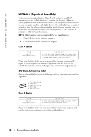 Page 4040Product Information Guide
www.dell.com | support.dell.com
MIC Notice (Republic of Korea Only)
To determine which classification (Class A or B) applies to your Dell™ 
computer (or other Dell digital device), examine the Republic of Korean 
Ministry of Information and Communications (MIC) registration labels located 
on your computer (or other Dell digital device). The MIC label may be located 
separately from the other regulatory marking applied to your product. Line two 
of the label identifies the...