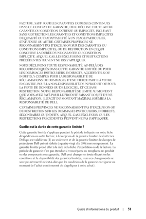 Page 51Guide dinformations du produit51
FACTURE. SAUF POUR LES GARANTIES EXPRESSES CONTENUES 
DANS CE CONTRAT DE GARANTIE, DELL DÉCLINE TOUTE AUTRE 
GARANTIE OU CONDITION EXPRESSE OU IMPLICITE, INCLUANT 
SANS RESTRICTION LES GARANTIES ET CONDITIONS IMPLICITES 
DE QUALITÉ OU D’ADAPTABILITÉ À UN USAGE PARTICULIER, 
STATUTAIRE OU AUTRE. CERTAINES PROVINCES NE 
RECONNAISSENT PAS D’EXCLUSION SUR DES GARANTIES OU 
CONDITIONS IMPLICITES, OU DE RESTRICTION EN CE QUI 
CONCERNE LA DURÉE D’UNE GARANTIE OU CONDITION...