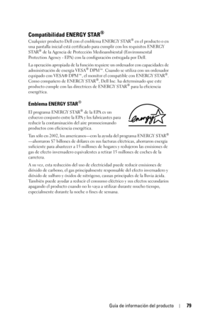 Page 79Guía de información del producto79
Compatibilidad ENERGY STAR® 
Cualquier producto Dell con el emblema ENERGY STAR® en el producto o en 
una pantalla inicial está certificado para cumplir con los requisitos ENERGY 
STAR
® de la Agencia de Protección Medioambiental (Environmental 
Protection Agency - EPA) con la configuración entregada por Dell. 
La operación apropiada de la función requiere un ordenador con capacidades de 
administración de energía VESA
® DPM™. Cuando se utiliza con un ordenador...