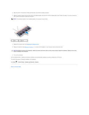 Page 29 
     
2. Align the notch in the memory module with the tab in the memory - module connector.   
 
     
3. Slide the memory module firmly into the slot at a 45 - degree angle, and press the memory module down until it clicks into place. If you do not hear the 
click, remove the memory module and reinstall it.   
 
   
   
4. Replace the module cover (see  Replacing the Module Cover ).   
 
     
5. Replace the battery (see  Replacing the Battery ), or connect the AC adapter to your computer and an...