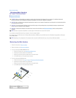 Page 30Back to Contents Page    
 Wireless Mini - Card(s)   
 
   Removing the Mini - Card(s)   
   Replacing the Mini - Card(s)   
 
   
   
   
If you ordered a wireless Mini - Card with your computer, the card is already installed.  
Your computer has one full Mini - Card slot for Wireless Wide Area Network (WWAN) and one half Mini - Card slot for Worldwide Interoperability for Microwave 
Access (WiMax/WLAN).  
Removing the Mini - Card(s)   
   
1. Follow the instructions in  Before You Begin .   
 
     
2....