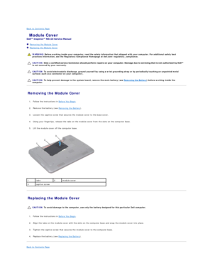 Page 32Back to Contents Page    
 Module Cover   
 
   Removing the Module Cover   
   Replacing the Module Cover   
 
   
   
   
Removing the Module Cover   
   
1. Follow the instructions in  Before You Begin .   
 
     
2. Remove the battery (see  Removing the Battery ).   
 
     
3. Loosen the captive screw that secures the module cover to the base cover.   
 
     
4. Using your fingertips, release the tabs on the module cover from the slots on the computer base.   
 
     
5. Lift the module cover off...