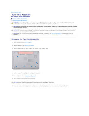 Page 36Back to Contents Page    
 Palm - Rest Assembly   
 
   Removing the Palm - Rest Assembly   
   Replacing the Palm - Rest Assembly   
 
   
   
   
Removing the Palm - Rest Assembly   
   
1. Follow the instructions in  Before You Begin .   
 
     
2. Remove the battery (see  Removing the Battery ).   
 
     
3. Remove the six screws that secure the palm - rest assembly to the computer base.   
 
   
   
4. Turn the computer over and open the display as far as possible.   
 
     
5. Remove the...