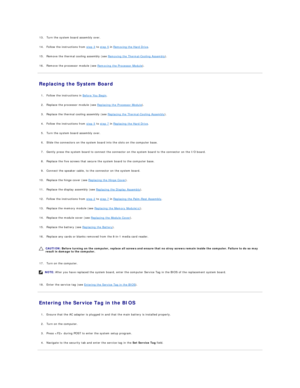 Page 43     
13. Turn the system board assembly over.   
 
     
14. Follow the instructions from  step 3  to  step 5  in  Removing the Hard Drive .   
 
     
15. Remove the thermal cooling assembly (see  Removing the Thermal - Cooling Assembly ).   
 
     
16. Remove the processor module (see  Removing the Processor Module ).   
 
Replacing the System Board   
   
1. Follow the instructions in  Before You Begin .   
 
     
2. Replace the processor module (see  Replacing the Processor Module ).   
 
     
3....