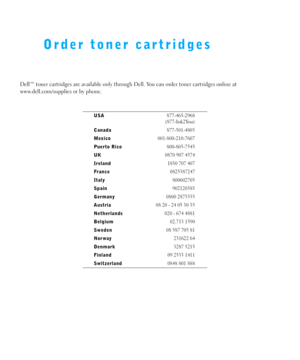 Page 2Order toner cartridges
Dell™ toner cartridges are available only through Dell. You can order toner cartridges online at 
www.dell.com/supplies or by phone.
USA877-465-2968
(877-Ink2You)
Canada877-501-4803
Mexico001-800-210-7607
Puerto Rico800-805-7545
UK0870 907 4574
Ireland1850 707 407
France0825387247
Italy800602705
Spain902120385
Germany0800 2873355
Austria08 20 - 24 05 30 35
Netherlands020 - 674 4881
Belgium02.713 1590
Sweden08 587 705 81
Norway231622 64
Denmark3287 5215
Finland09 2533 1411...