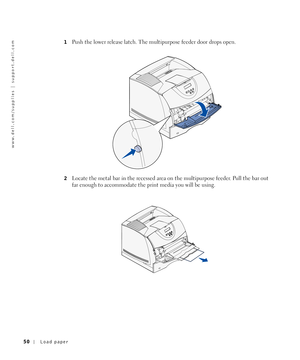 Page 5050Load paper
www.dell.com/supplies | support.dell.com
1Push the lower release latch. The multipurpose feeder door drops open.
2Locate the metal bar in the recessed area on the multipurpose feeder. Pull the bar out 
far enough to accommodate the print media you will be using. 