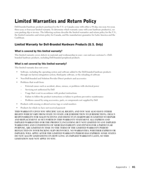 Page 81Appendix81
Limited Warranties and Return Policy
Dell-branded hardware products purchased in the U.S. or Canada come with either a 90-day, one-year, two-year, 
three-year, or four-year limited warranty. To determine which warranty came with your hardware product(s), see 
your packing slip or invoice. The following sections describe the limited warranties and return policy for the U.S., 
the limited warranties and return policy for Canada, and the manufacturer guarantee for Latin America and the...