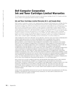 Page 9292Appendix
www.dell.com/supplies | support.dell.com
Dell Computer Corporation 
Ink and Toner Cartridges Limited Warranties
The following sections describe the limited warranty for ink and toner cartridges for the U.S., Canada, and Latin 
America. Refer to the appropriate limited warranty accordingly.
Ink and Toner Cartridges Limited Warranty (U.S. and Canada Only)
Dell Computer Corporation warrants to the original purchaser of genuine Dell-branded toner cartridges that they 
will be free from defects in...