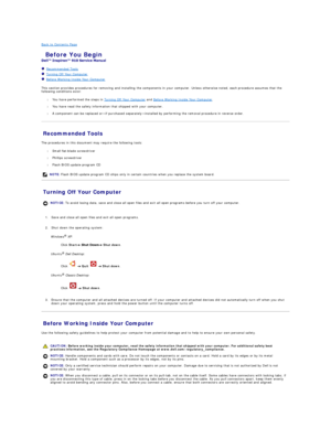Page 3Back to Contents Page    
 Before You Begin   
 
   Recommended Tools   
   Turning Off Your Computer   
   Before Working Inside Your Computer   
 
This section provides procedures for removing and installing the components in your computer. Unless otherwise noted, each procedure assumes that the 
following conditions exist:  
l   You have performed the steps in  Turning Off Your Computer  and  Before Working Inside Your Computer .  
 
l   You have read the safety information that shipped with your...