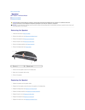 Page 32Back to Contents Page    
 Speaker   
 
   Removing the Speaker   
   Replacing the Speaker   
 
   
Removing the Speaker   
   
1. Follow the instructions in  Before You Begin .   
 
     
2. Remove the module cover (see  Removing the Module Cover ).   
 
     
3. Remove the keyboard (see  Removing the Keyboard ).   
 
     
4. Remove the palm rest (see  Removing the Palm Rest ).   
 
     
5. Remove the display assembly (see  Display Assembly ).   
 
     
6. Remove the display bezel (see  Display...