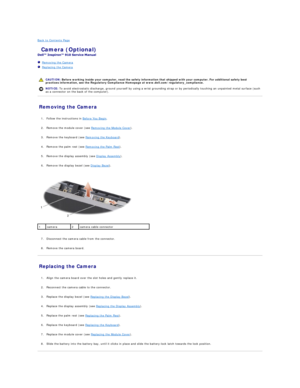 Page 9Back to Contents Page    
 Camera (Optional)   
 
   Removing the Camera   
   Replacing the Camera   
 
   
Removing the Camera   
   
1. Follow the instructions in  Before You Begin .   
 
     
2. Remove the module cover (see  Removing the Module Cover ).   
 
     
3. Remove the keyboard (see  Removing the Keyboard ).   
 
     
4. Remove the palm rest (see  Removing the Palm Rest ).   
 
     
5. Remove the display assembly (see  Display Assembly ).   
 
     
6. Remove the display bezel (see...