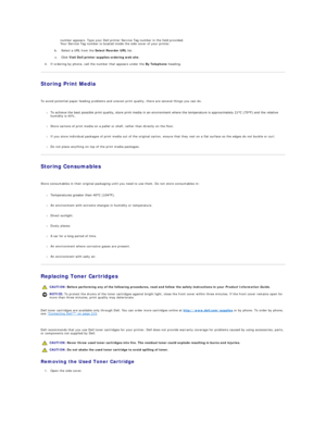 Page 105number appears. Type your Dell printer Service  Tag number in the field provided.  
Your Service Tag number is located inside the side cover of your printer.    
 
b.   Select a URL from the  Select Reorder URL  list.  
 
c.   Click  Visit Dell printer supplies ordering web site .  
 
4. If ordering by phone, call the number that appears under the  By Telephone  heading.  
 
Storing Print Media  
   
To avoid potential paper feeding problems and uneven print quality, there are several things you can do....