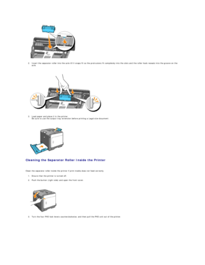 Page 113   
2. Insert the separator roller into the axle till it snaps fit so the protrusions fit completely into the slots and the roller hook reseats into the groove on the 
axle.  
 
 
   
3. Load paper and place it in the printer.  
Be sure to use the output tray extension before printing a Legal - size document.  
 
 
   
Cleaning the Separator Roller Inside the Printer  
   
Clean the separator roller inside the printer if print media does not feed correctly.  
1. Ensure that the printer is turned off....