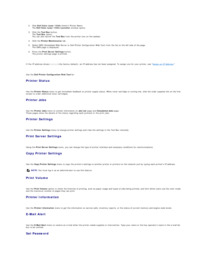 Page 182. Click  Dell Color Laser 1320c  listed in Printer Name.  
The  Dell Color Laser 1320c Launcher  window opens.  
 
3. Click the  Tool Box  button.  
The  Tool Box  opens.  
You can also launch the  Tool Box  from the printer icon on the taskbar.  
 
4. Click the  Printer Maintenance  tab.  
 
5. Select EWS (Embedded Web Server or Dell Printer Configuration Web Tool) from the list on the left side of the page.  
The EWS page is displayed.  
 
6. Press the  Print Server Settings  button.  
The printer...