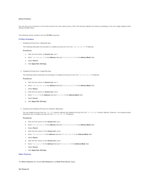 Page 35Setup Procedure  
   
You can set up to a maximum of five items and the first item takes priority. Enter the shortest address first before proceeding to the next longer address when 
setting multiple filters.  
   
The following section explains how the  IP Filter  operates.  
IP Filter Procedure  
1. Enabling Printing From a Specified User  
 
The following describes the procedure to enable printing only from the  192.168.100.10  IP address.  
Procedures:  
a.   Click the first column of  Access List...