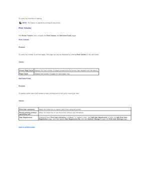 Page 37To verify the histories of copying.  
Print Volume  
   
The  Printer Volume  menu includes the  Print Volume  and  Dell ColorTrack  pages.  
Print Volume  
   
Purpose:  
   
To verify the number of printed pages. This page can also be displayed by clicking  Print Volume  in the Left Frame.  
   
Values:  
 
Dell ColorTrack  
   
Purpose:  
   
To specify which users have access to color printing and to limit print volume per user.  
   
Values:  
 
   
back to contents page  NOTE:  The history is...