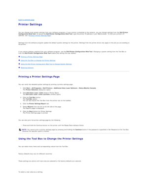 Page 59back to contents page  
Printer Settings   
   
You can change most system settings from your software programs. If your printer is attached to the network, you can change settings from the  Dell Printer 
Configuration Web Tool . To launch the  Dell Printer Configuration Web Tool , type the printer IP address in your Web browser. To find your printers IP 
address, see  Printing a Printer Settings Page .  
   
Settings from the software program update the default system settings for the printer. Settings...