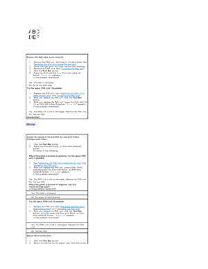 Page 95   
 
Ghost  
  Ensure the light path is not covered.  
1.   Remove the PHD unit, and keep in the dark place. See 
 Replacing the PHD (Print Head Device) Unit .    
2.   Check the light path, and then remove the shielding.    
3.   Reinstall the PHD unit. See  Installing the PHD Unit .    
4.   Click the  Tool Box  button.    
5.   Press the Print with A4(1) or Print with Letter(A) 
button.  Printing  appears.  
Is the problem recovered?    
Yes. The task is complete.  
No. Go to the next step.  
Try the...
