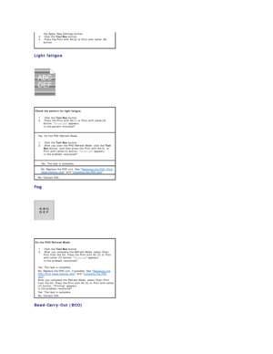 Page 96Light fatigue  
 
   
   
Fog  
 
   
 
Bead - Carry - Out (BCO)  
  the Apply New Settings button.    
3.   Click the  Tool Box  button.    
4.   Press the Print with A4(2) or Print with Letter (B) 
button.    
Check the pattern for light fatigue.  
1.   Click the  Tool Box  button.    
2.   Press the Print with A4(1) or Print with Letter(A) 
button.  Printing  appears.  
Is the pattern matched?    
Yes. Do the PHD Refresh Mode.  
1.   Click the  Tool Box  button.    
2.   After you start the PHD...