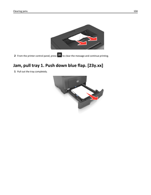 Page 1042From the printer control panel, press  to clear the message and continue printing.
Jam, pull tray 1. Push down blue flap. [23y.xx]
1Pull out the tray completely.
1
Clearing jams104 