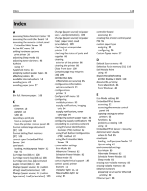 Page 148Index
A
accessing Status Monitor Center  93
accessing the controller board  14
accessing the remote control panel 
Embedded Web Server  93
Active NIC menu  59
adding hardware options 
print driver  20
adjusting Sleep mode  81
adjusting toner darkness  46
AirPrint 
using  47
AppleTalk menu  63
assigning custom paper types  36
attaching cables  18
available internal options  14
avoiding jams  43
avoiding paper jams  97
B
Bin full. Remove paper.  108
C
cables 
Ethernet  18
parallel  18
USB  18
canceling a...