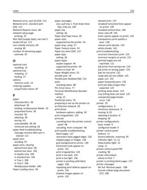 Page 150Network error, port [x] [54]  113
Network error, standard port
[54]  113
Network Reports menu  60
network setup page 
printing  25
Non‑Dell [supply type], see User’s
Guide [33.xy]  113
non‑volatile memory  84
erasing  85
number of remaining pages 
estimate  87
O
optional card 
installing  15
optional tray 
installing  17
loading  27
options 
memory cards  14
ordering supplies 
using Printer Home  87
P
paper 
characteristics  38
letterhead  39
loading, multipurpose feeder  32
preprinted forms  39
recycled...