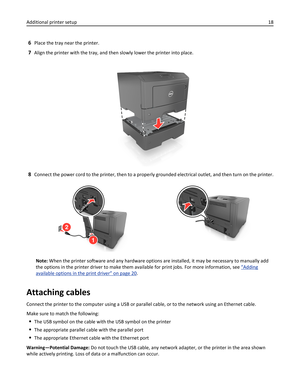 Page 186Place the tray near the printer.
7Align the printer with the tray, and then slowly lower the printer into place.
1
8Connect the power cord to the printer, then to a properly grounded electrical outlet, and then turn on the printer.
2
1
Note: When the printer software and any hardware options are installed, it may be necessary to manually add
the options in the printer driver to make them available for print jobs. For more information, see 
“Adding
available options in the print driver” on page 20....