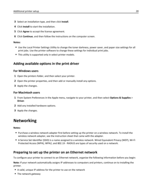 Page 203Select an installation type, and then click Install.
4Click Install to start the installation.
5Click Agree to accept the license agreement.
6Click Continue, and then follow the instructions on the computer screen.
Notes:
Use the Local Printer Settings Utility to change the toner darkness, power saver, and paper size settings for all
print jobs. Use the printer software to change these settings for individual print jobs.
This utility is supported only in select printer models.
Adding available options...